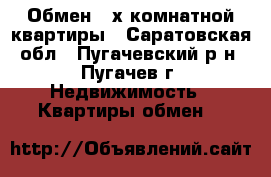 Обмен 3-х комнатной квартиры - Саратовская обл., Пугачевский р-н, Пугачев г. Недвижимость » Квартиры обмен   